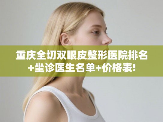 重庆全切双眼皮整形医院排名+坐诊医生名单+价格表!