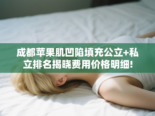 成都苹果肌凹陷填充公立+私立排名揭晓费用价格明细! 成都苹果肌凹陷填充公立+私立排名揭晓费用价格明细!