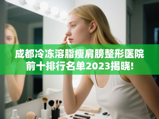 成都冷冻溶脂瘦肩膀整形医院前十排行名单2023揭晓! 成都冷冻溶脂瘦肩膀整形医院前十排行名单2023揭晓!