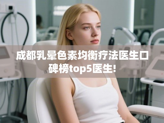 成都乳晕色素均衡疗法医生口碑榜top5医生!