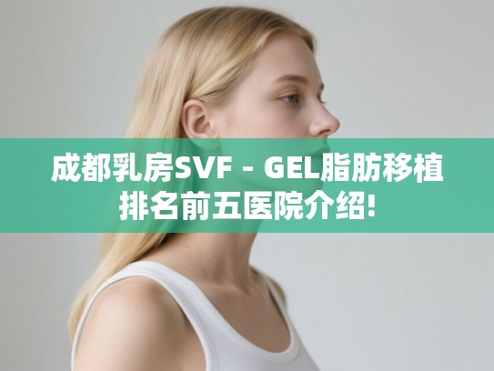 成都乳房SVF - GEL脂肪移植排名前五医院介绍!