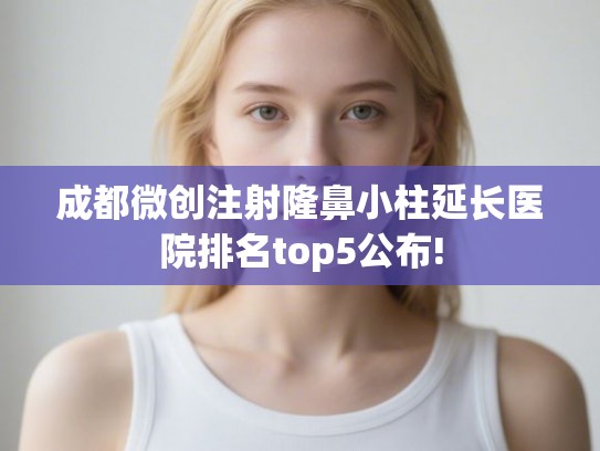 成都微创注射隆鼻小柱延长医院排名top5公布!