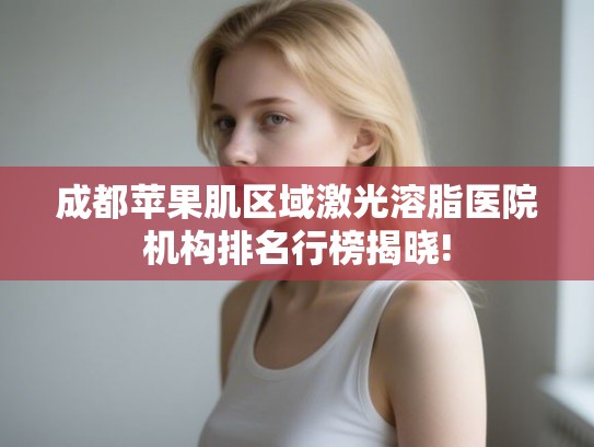 成都苹果肌区域激光溶脂医院机构排名行榜揭晓!