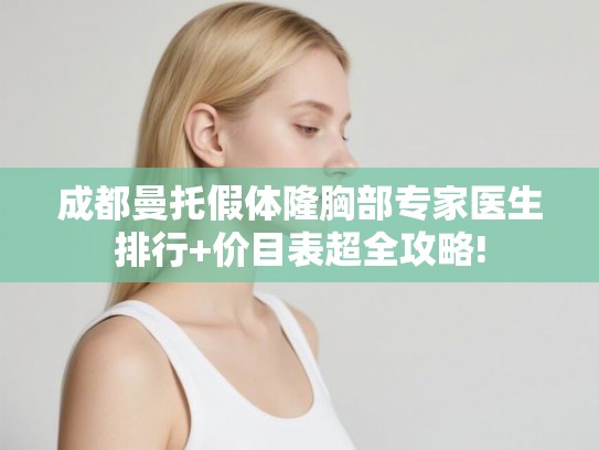 成都曼托假体隆胸部专家医生排行+价目表超全攻略! 成都曼托假体隆胸部专家医生排行+价目表超全攻略!