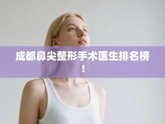 成都鼻尖整形手术医生排名榜! 成都鼻尖整形手术医生排名榜!