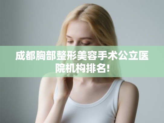 成都胸部整形美容手术公立医院机构排名! 成都胸部整形美容手术公立医院机构排名!