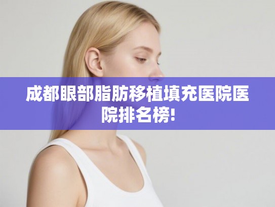 成都眼部脂肪移植填充医院医院排名榜!