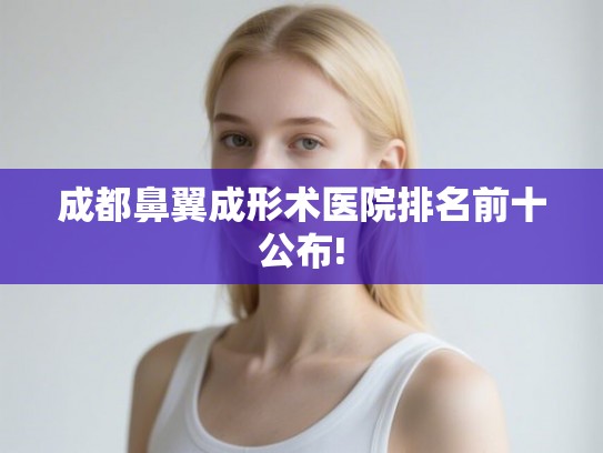 成都鼻翼成形术医院排名前十公布! 成都鼻翼成形术医院排名前十公布!