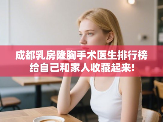 成都乳房隆胸手术医生排行榜给自己和家人收藏起来!