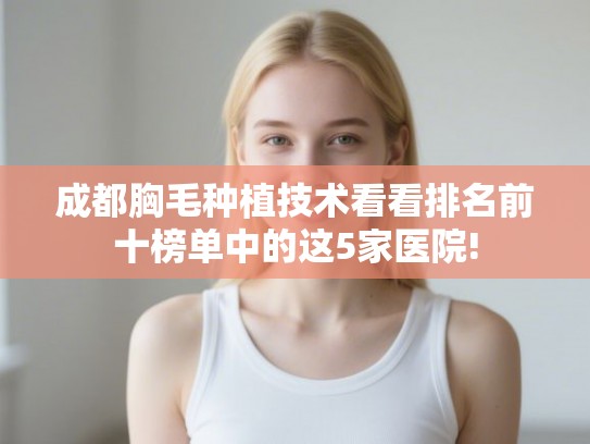 成都胸毛种植技术看看排名前十榜单中的这5家医院! 成都胸毛种植技术看看排名前十榜单中的这5家医院!