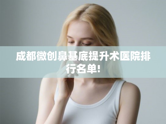 成都微创鼻基底提升术医院排行名单!