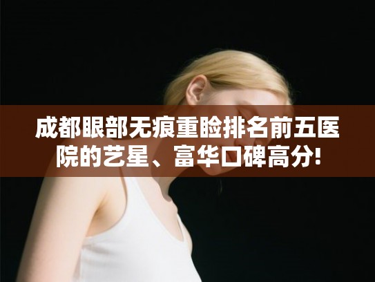 成都眼部无痕重睑排名前五医院的艺星、富华口碑高分!