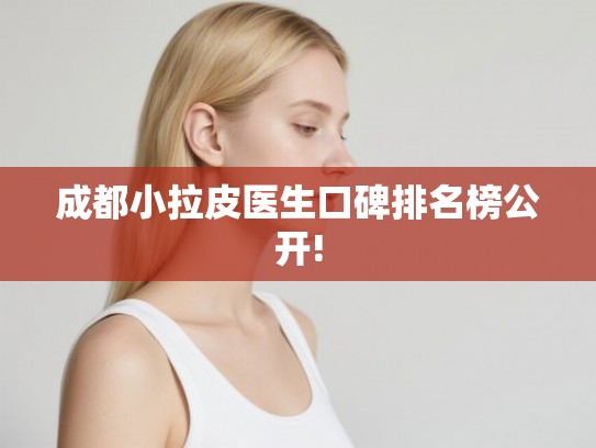 成都小拉皮医生口碑排名榜公开! 成都小拉皮医生口碑排名榜公开!