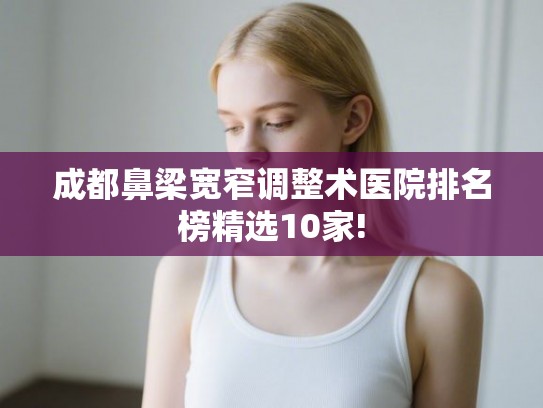 成都鼻梁宽窄调整术医院排名榜精选10家! 成都鼻梁宽窄调整术医院排名榜精选10家!