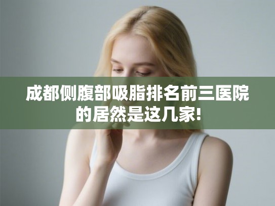 成都侧腹部吸脂排名前三医院的居然是这几家! 成都侧腹部吸脂排名前三医院的居然是这几家!