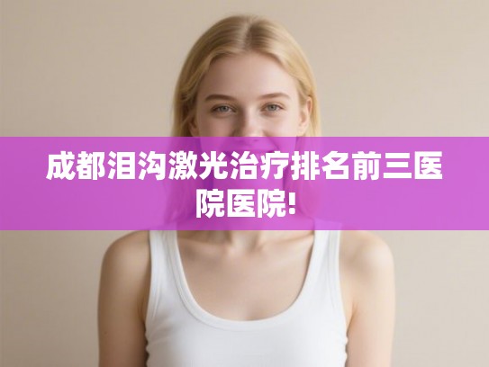 成都泪沟激光治疗排名前三医院医院! 成都泪沟激光治疗排名前三医院医院!