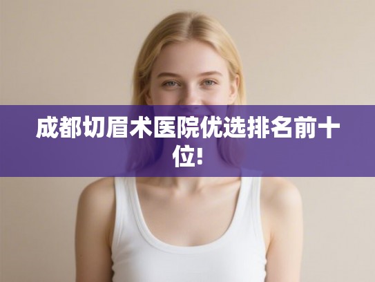 成都切眉术医院优选排名前十位!