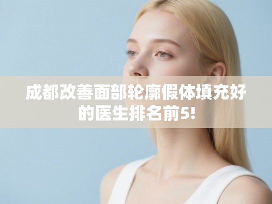 成都改善面部轮廓假体填充好的医生排名前5! 成都改善面部轮廓假体填充好的医生排名前5!