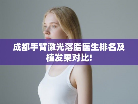 成都手臂激光溶脂医生排名及植发果对比! 成都手臂激光溶脂医生排名及植发果对比!