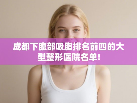 成都下腹部吸脂排名前四的大型整形医院名单!