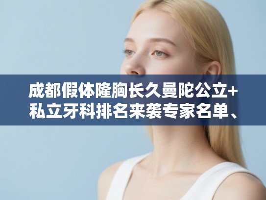 成都假体隆胸长久曼陀公立+私立牙科排名来袭专家名单、价目表!
