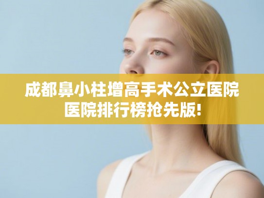 成都鼻小柱增高手术公立医院医院排行榜抢先版! 成都鼻小柱增高手术公立医院医院排行榜抢先版!