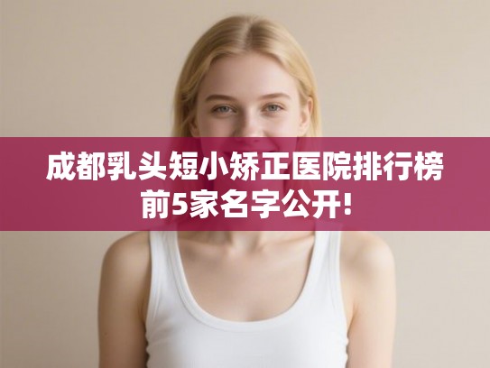 成都乳头短小矫正医院排行榜前5家名字公开!