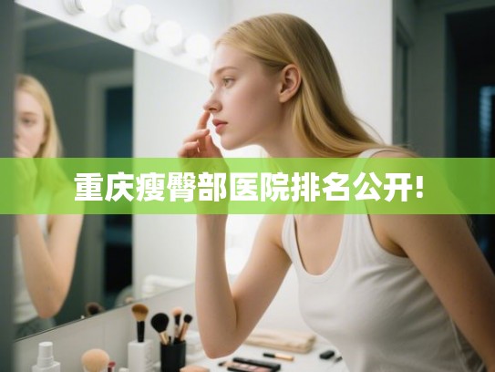 重庆瘦臀部医院排名公开!