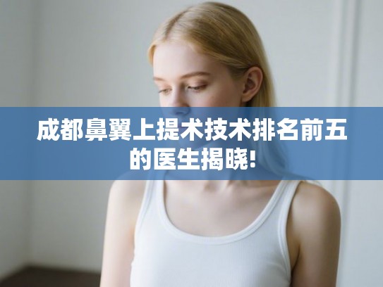 成都鼻翼上提术技术排名前五的医生揭晓! 成都鼻翼上提术技术排名前五的医生揭晓!