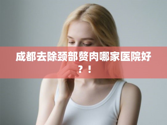 成都去除颈部赘肉哪家医院好?! 成都去除颈部赘肉哪家医院好?!