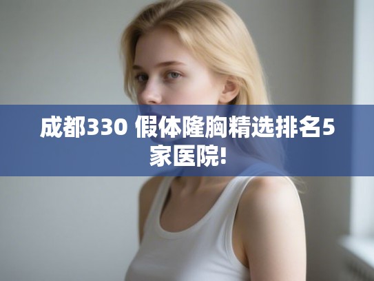 成都330 假体隆胸精选排名5家医院! 成都330 假体隆胸精选排名5家医院!