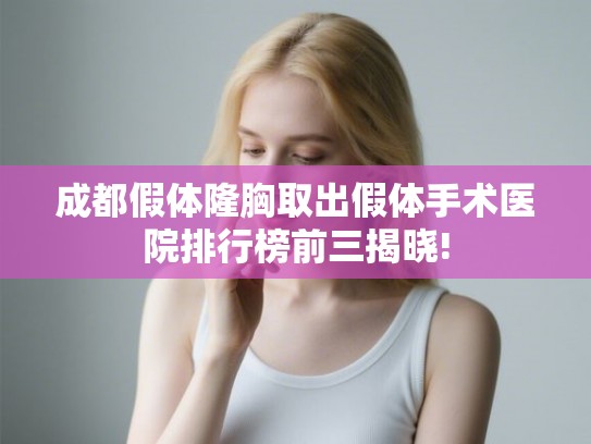 成都假体隆胸取出假体手术医院排行榜前三揭晓! 成都假体隆胸取出假体手术医院排行榜前三揭晓!