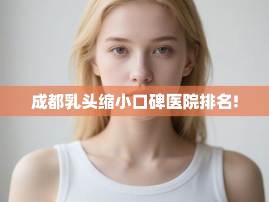成都乳头缩小口碑医院排名! 成都乳头缩小口碑医院排名!