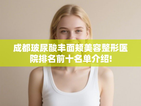 成都玻尿酸丰面颊美容整形医院排名前十名单介绍! 成都玻尿酸丰面颊美容整形医院排名前十名单介绍!