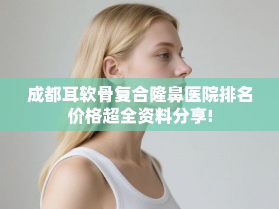 成都耳软骨复合隆鼻医院排名价格超全资料分享! 成都耳软骨复合隆鼻医院排名价格超全资料分享!