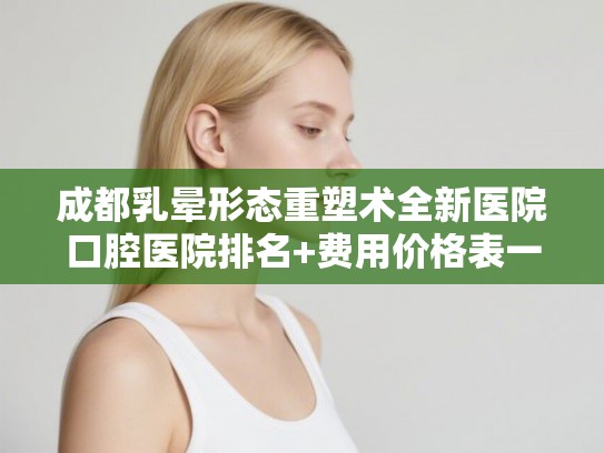 成都乳晕形态重塑术全新医院口腔医院排名+费用价格表一览! 成都乳晕形态重塑术全新医院口腔医院排名+费用价格表一览!