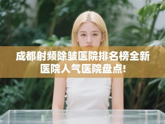 成都射频除皱医院排名榜全新医院人气医院盘点! 成都射频除皱医院排名榜全新医院人气医院盘点!