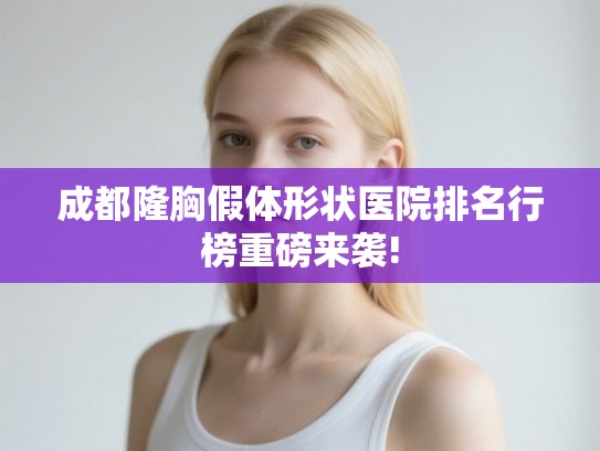 成都隆胸假体形状医院排名行榜重磅来袭! 成都隆胸假体形状医院排名行榜重磅来袭!