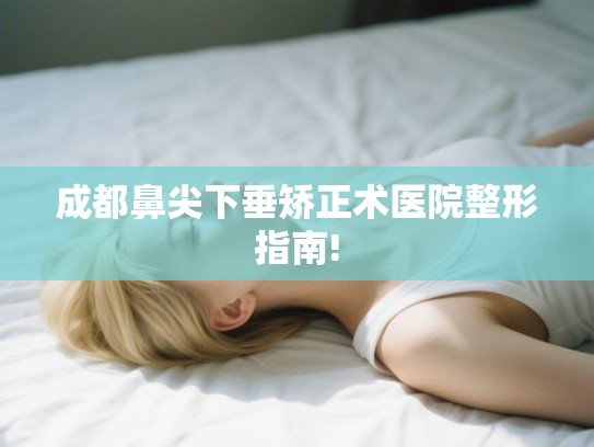 成都鼻尖下垂矫正术医院整形指南! 成都鼻尖下垂矫正术医院整形指南!
