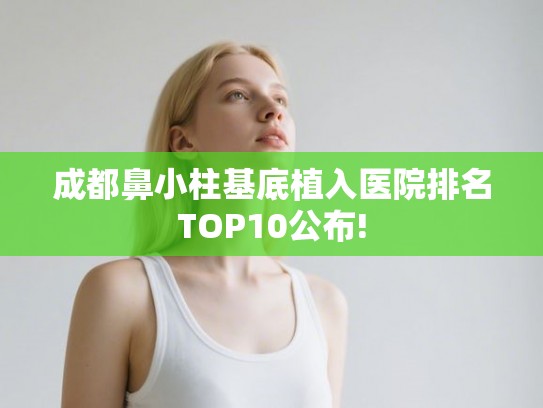 成都鼻小柱基底植入医院排名TOP10公布!