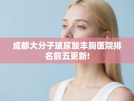 成都大分子玻尿酸丰胸医院排名前五更新!
