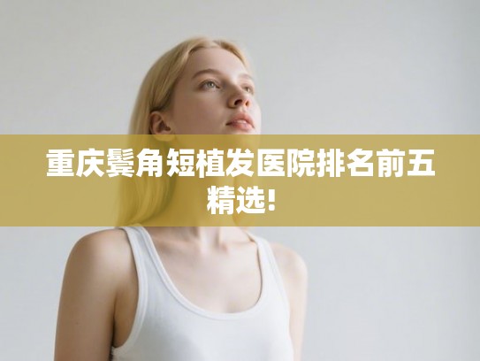 重庆鬓角短植发医院排名前五精选!