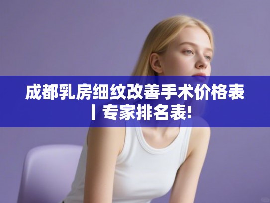 成都乳房细纹改善手术价格表丨专家排名表!