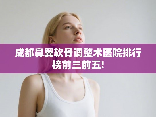 成都鼻翼软骨调整术医院排行榜前三前五! 成都鼻翼软骨调整术医院排行榜前三前五!