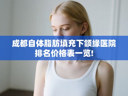 成都自体脂肪填充下颌缘医院排名价格表一览! 成都自体脂肪填充下颌缘医院排名价格表一览!