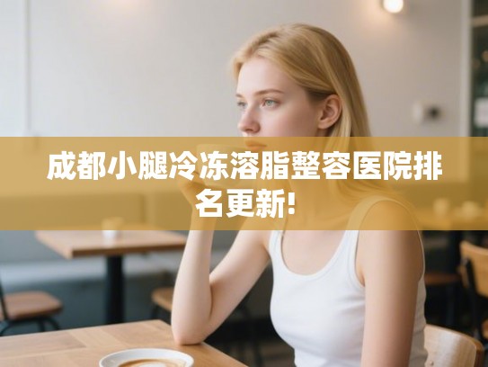 成都小腿冷冻溶脂整容医院排名更新!