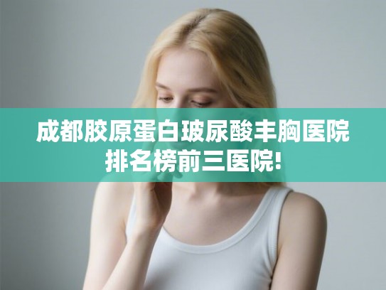 成都胶原蛋白玻尿酸丰胸医院排名榜前三医院!