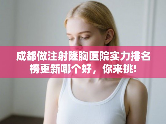 成都做注射隆胸医院实力排名榜更新哪个好，你来挑!