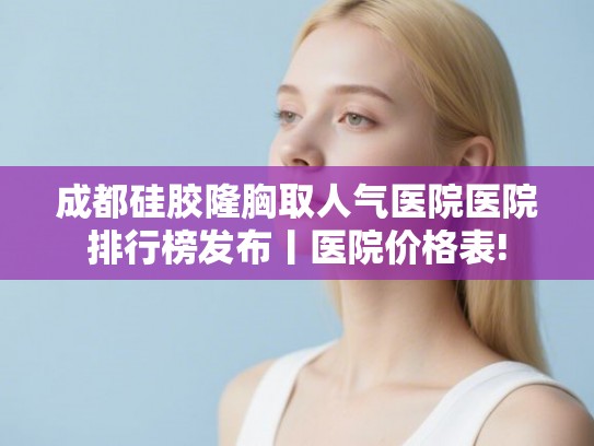 成都硅胶隆胸取人气医院医院排行榜发布丨医院价格表! 成都硅胶隆胸取人气医院医院排行榜发布丨医院价格表!