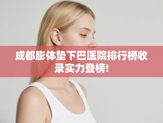 成都膨体垫下巴医院排行榜收录实力登榜! 成都膨体垫下巴医院排行榜收录实力登榜!